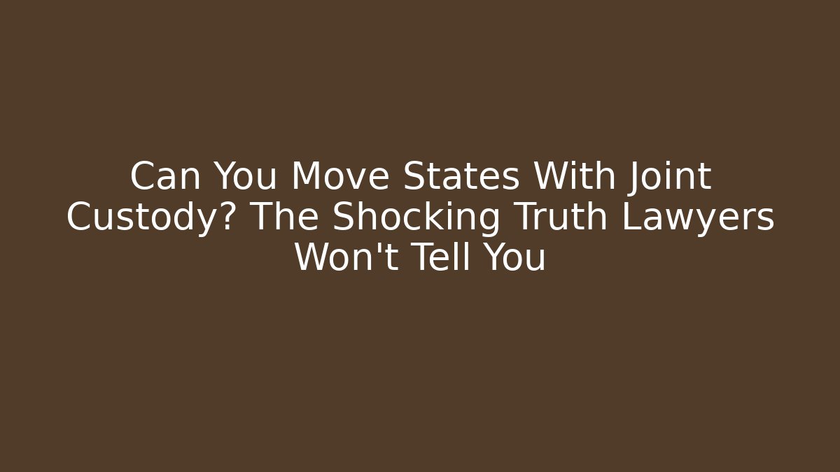 Can You Move States With Joint Custody? The Shocking Truth Lawyers Won’t Tell You