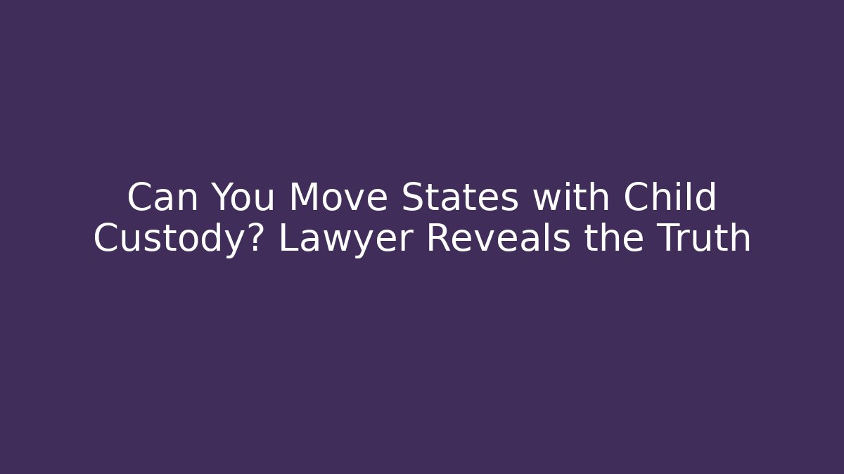 Can You Move States with Child Custody? Lawyer Reveals the Truth