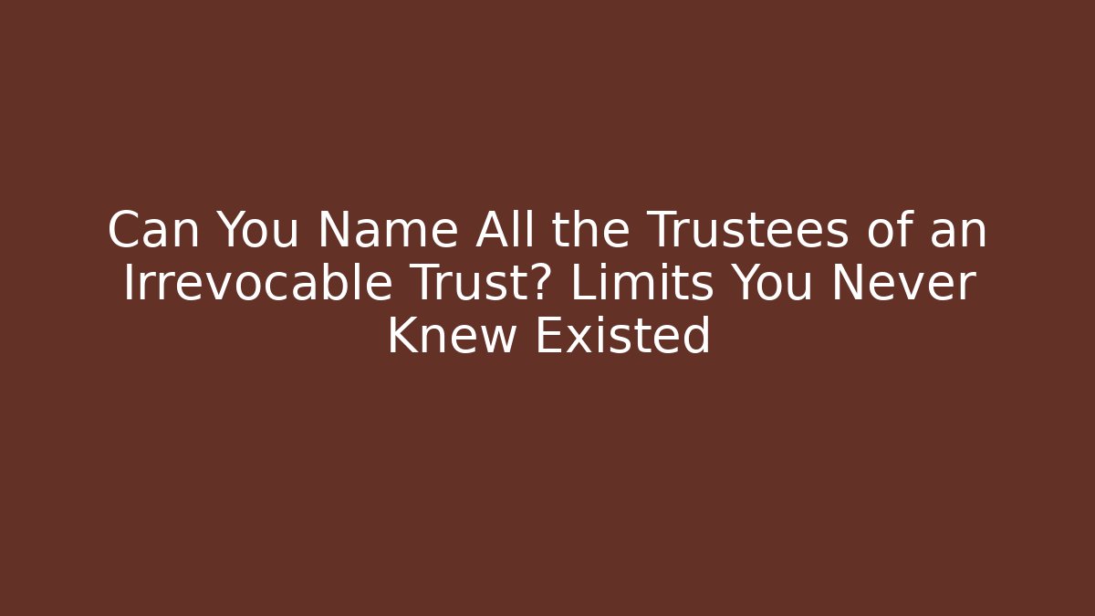 Can You Name All the Trustees of an Irrevocable Trust? Limits You Never Knew Existed