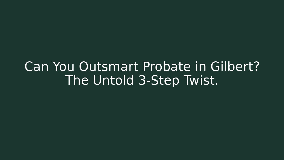 Can You Outsmart Probate in Gilbert? The Untold 3-Step Twist.