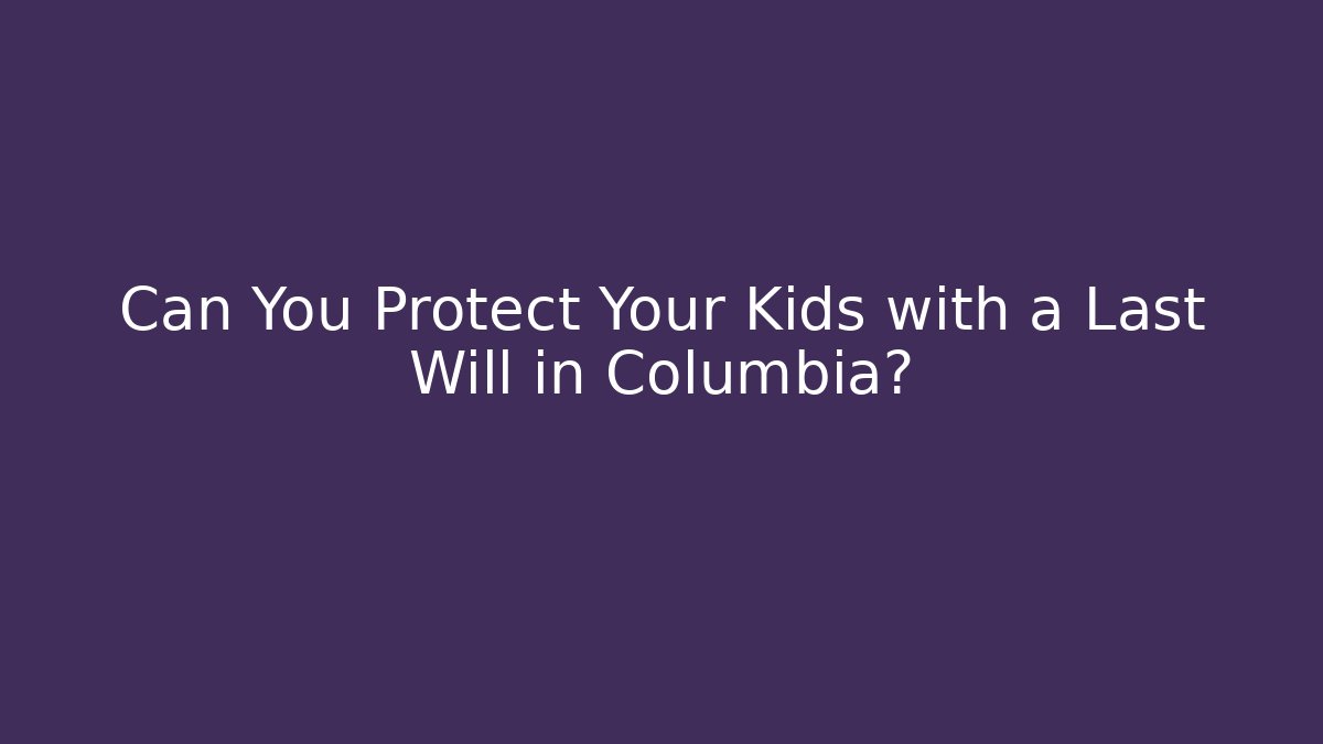 Can You Protect Your Kids with a Last Will in Columbia?