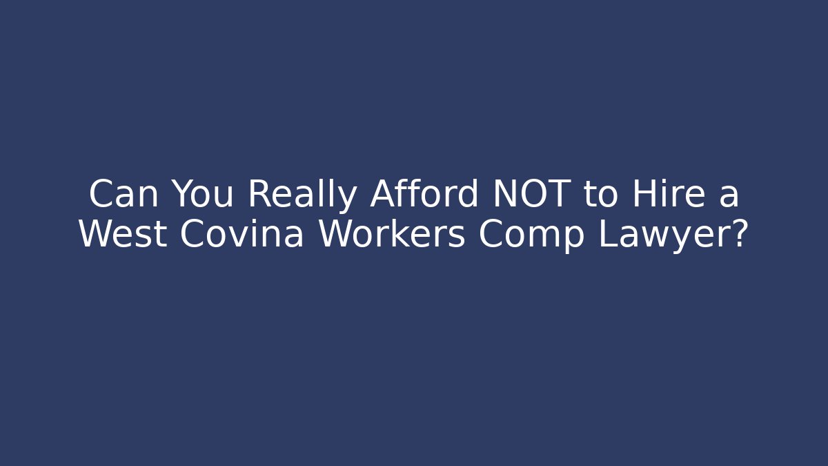 Can You Really Afford NOT to Hire a West Covina Workers Comp Lawyer?