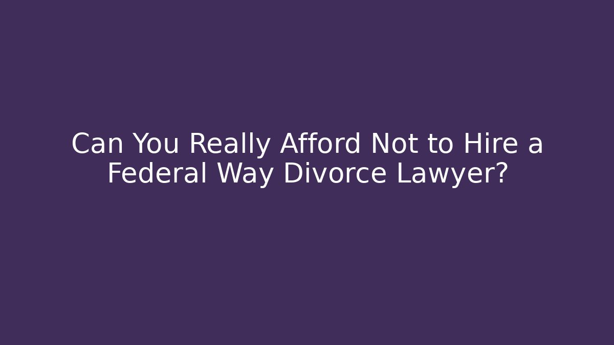 Can You Really Afford Not to Hire a Federal Way Divorce Lawyer?