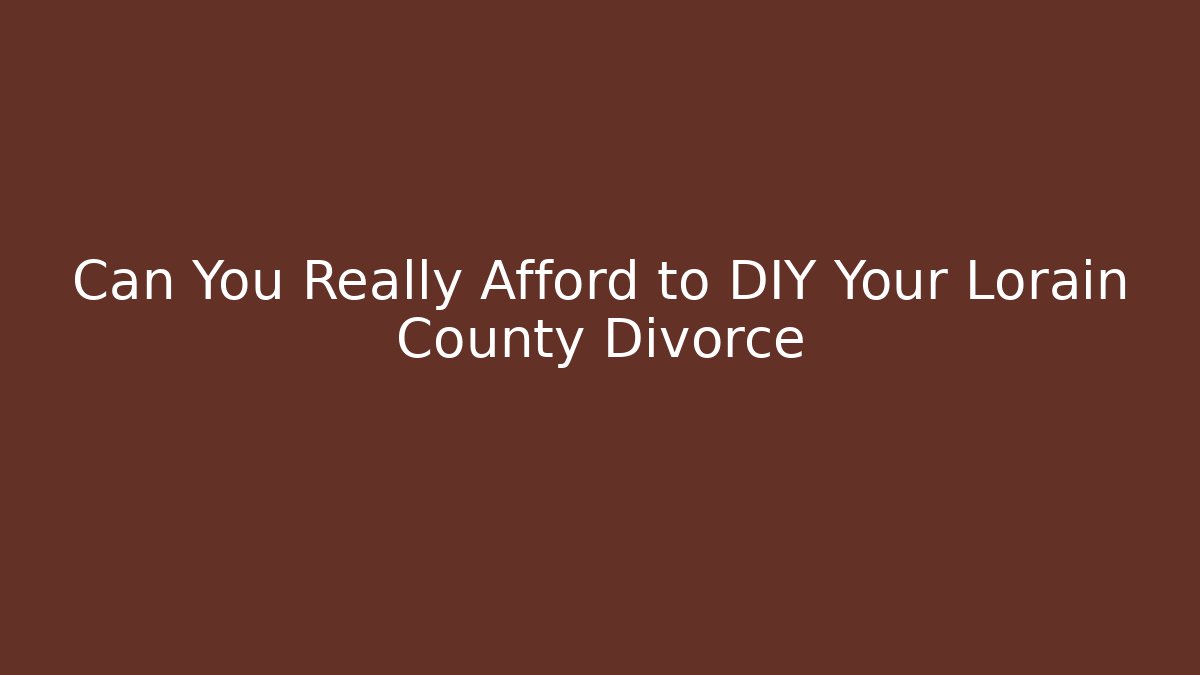 Can You Really Afford to DIY Your Lorain County Divorce