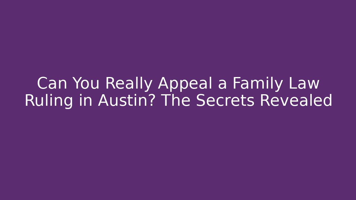 Can You Really Appeal a Family Law Ruling in Austin? The Secrets Revealed