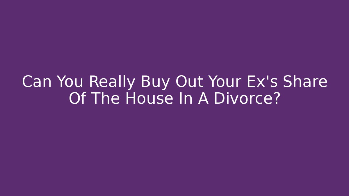 Can You Really Buy Out Your Ex’s Share Of The House In A Divorce? - WealthxGroup