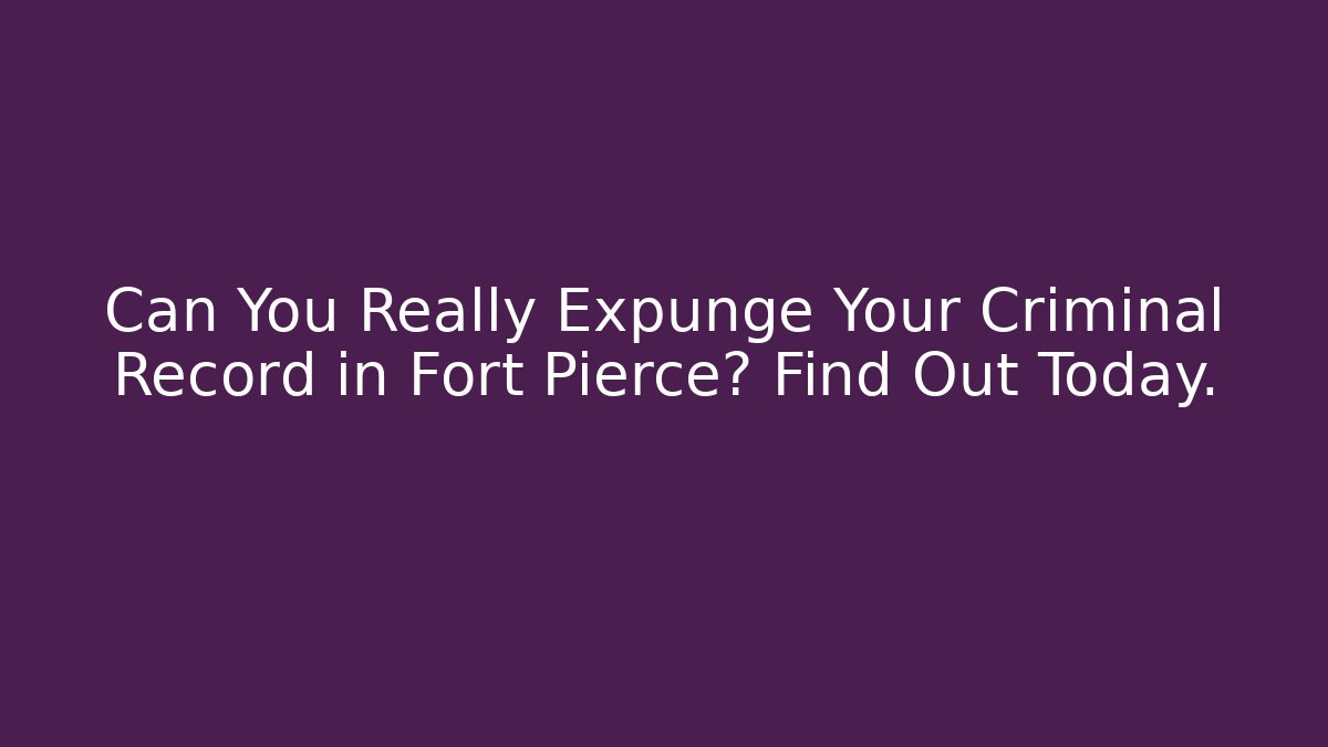 Can You Really Expunge Your Criminal Record in Fort Pierce? Find Out Today.
