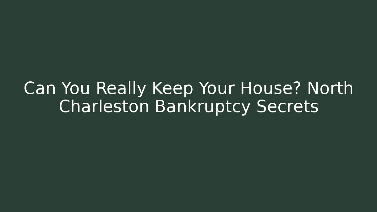 Can You Really Keep Your House? North Charleston Bankruptcy Secrets