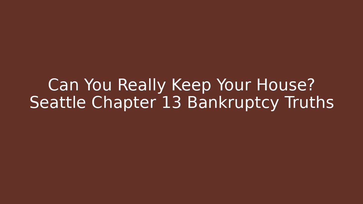 Can You Really Keep Your House? Seattle Chapter 13 Bankruptcy Truths