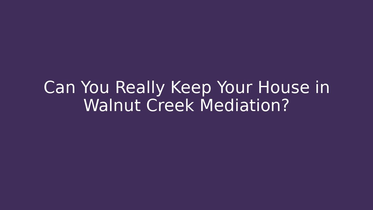 Can You Really Keep Your House in Walnut Creek Mediation?