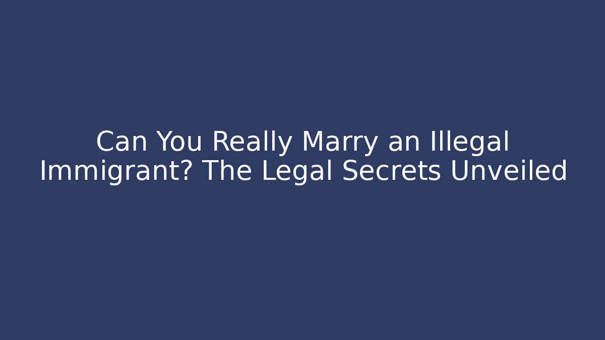 Can You Really Marry an Illegal Immigrant? The Legal Secrets Unveiled