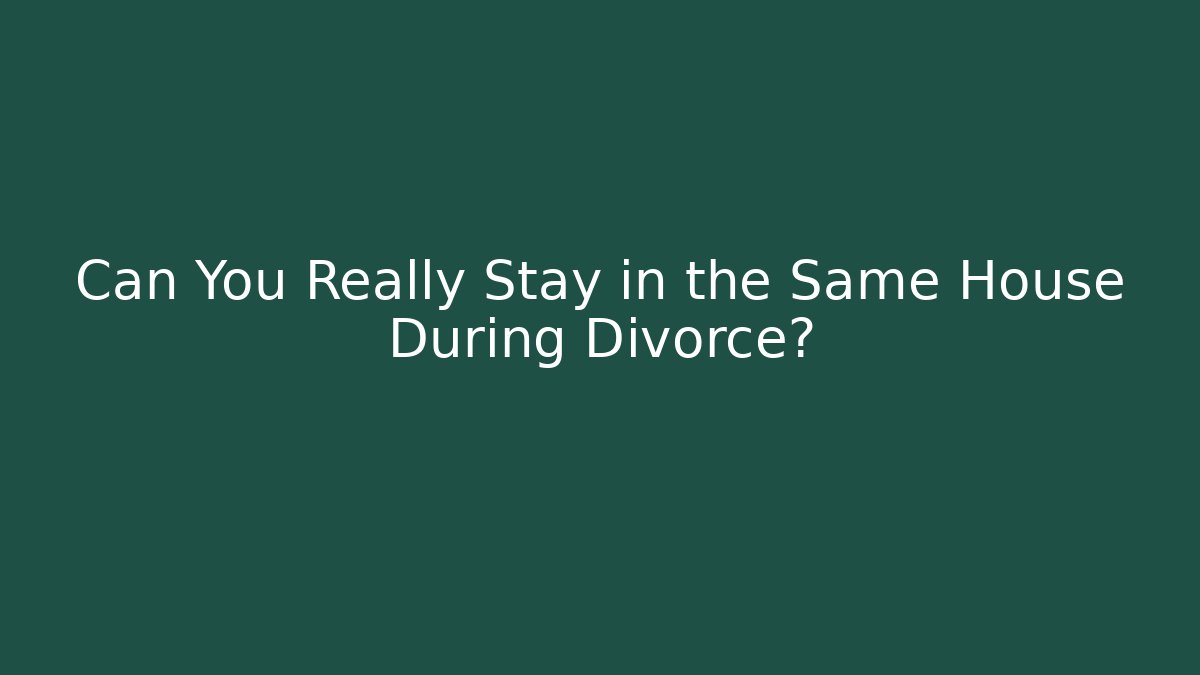 Can You Really Stay in the Same House During Divorce?