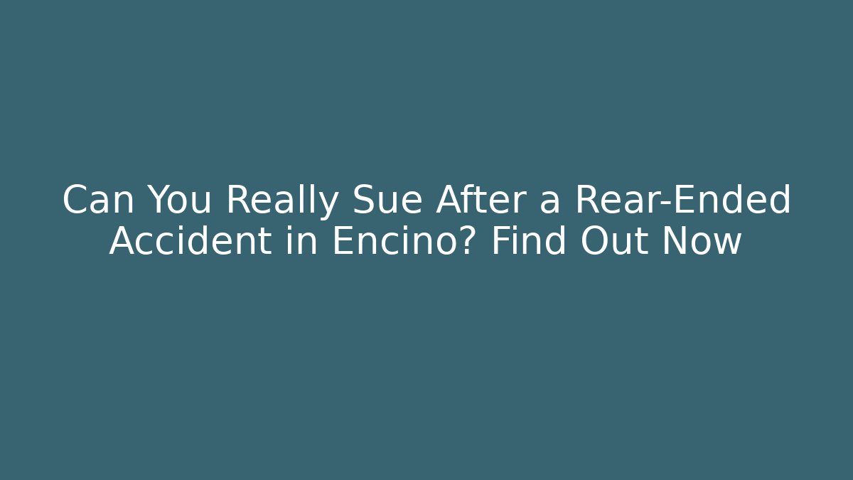 Can You Really Sue After a Rear-Ended Accident in Encino? Find Out Now