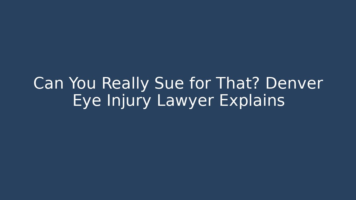 Can You Really Sue for That? Denver Eye Injury Lawyer Explains
