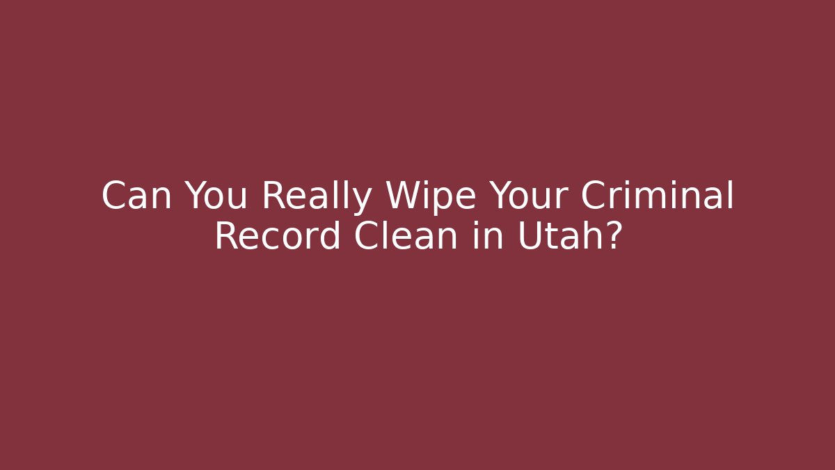 Can You Really Wipe Your Criminal Record Clean in Utah?