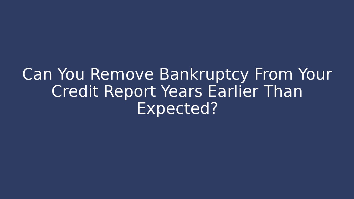 Can You Remove Bankruptcy From Your Credit Report Years Earlier Than Expected?