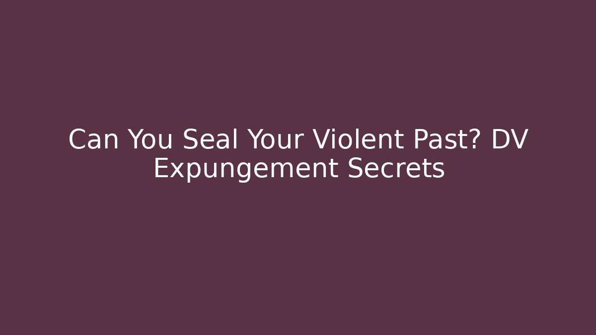 Can You Seal Your Violent Past? DV Expungement Secrets