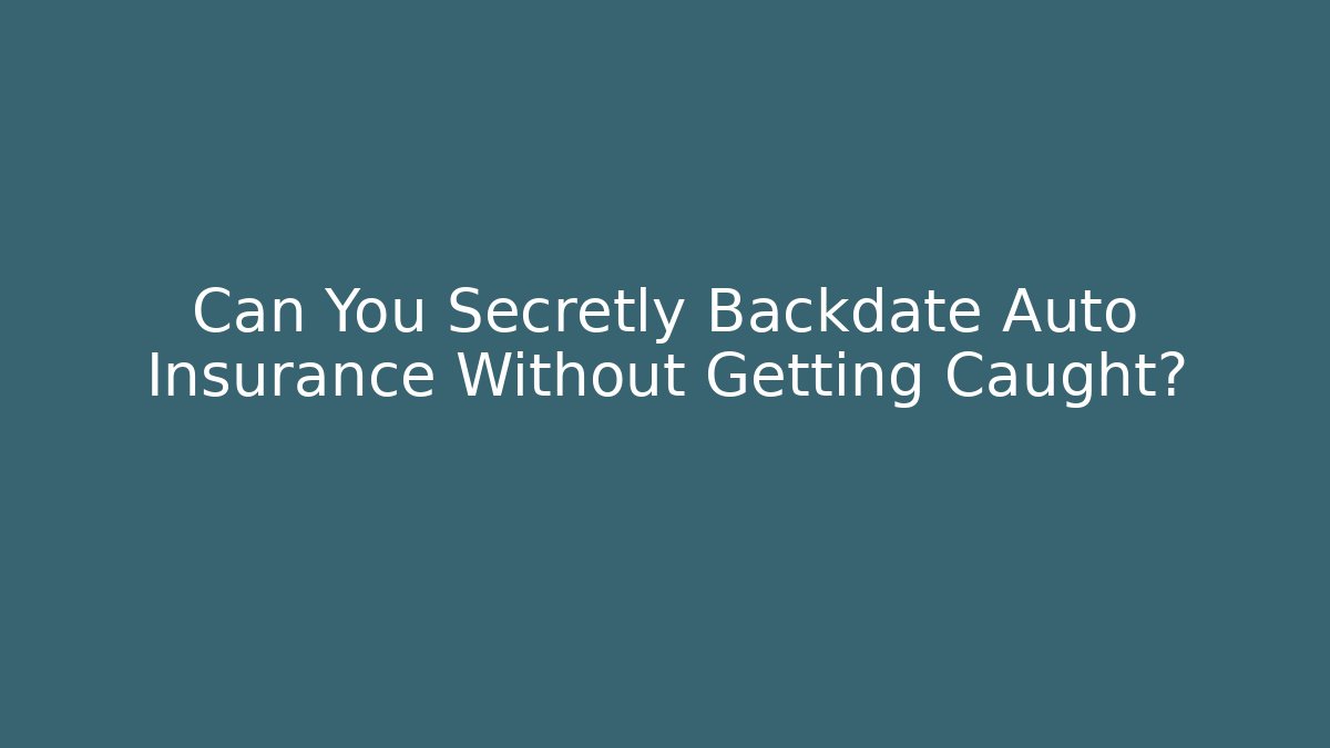 Can You Secretly Backdate Auto Insurance Without Getting Caught? - WealthxGroup