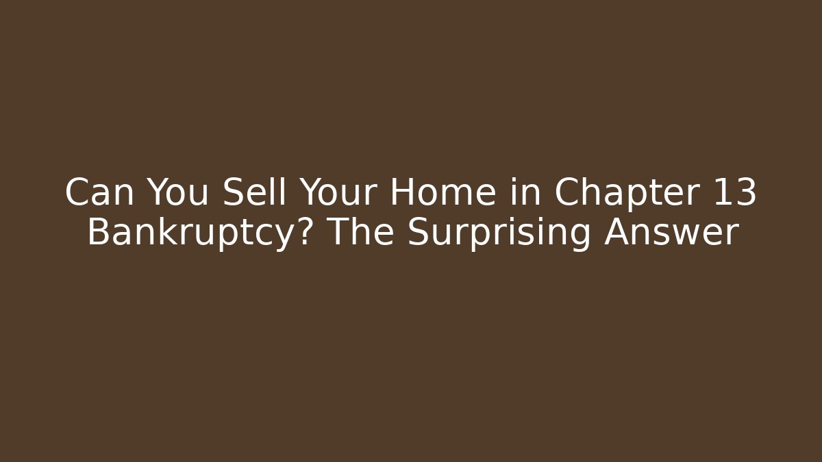 Can You Sell Your Home in Chapter 13 Bankruptcy? The Surprising Answer