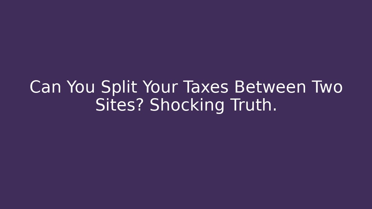 Can You Split Your Taxes Between Two Sites? Shocking Truth.