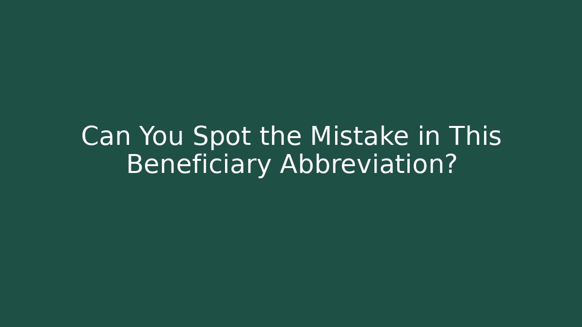 Can You Spot the Mistake in This Beneficiary Abbreviation?