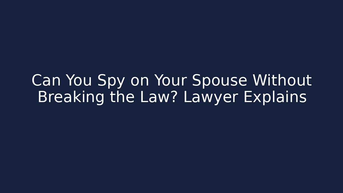 Can You Spy on Your Spouse Without Breaking the Law? Lawyer Explains