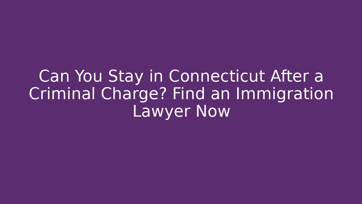 Can You Stay in Connecticut After a Criminal Charge? Find an Immigration Lawyer Now