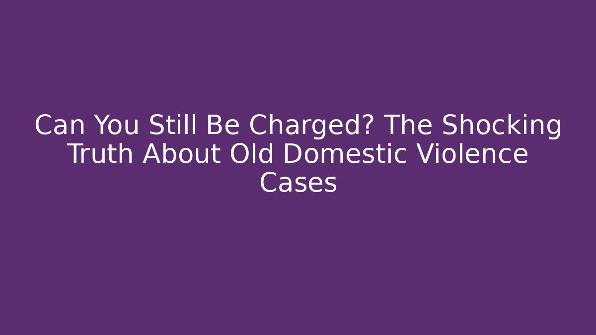 Can You Still Be Charged? The Shocking Truth About Old Domestic Violence Cases