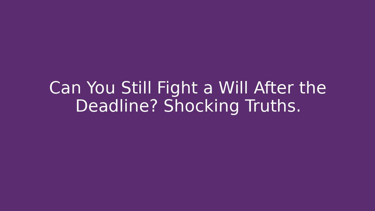 Can You Still Fight a Will After the Deadline? Shocking Truths.
