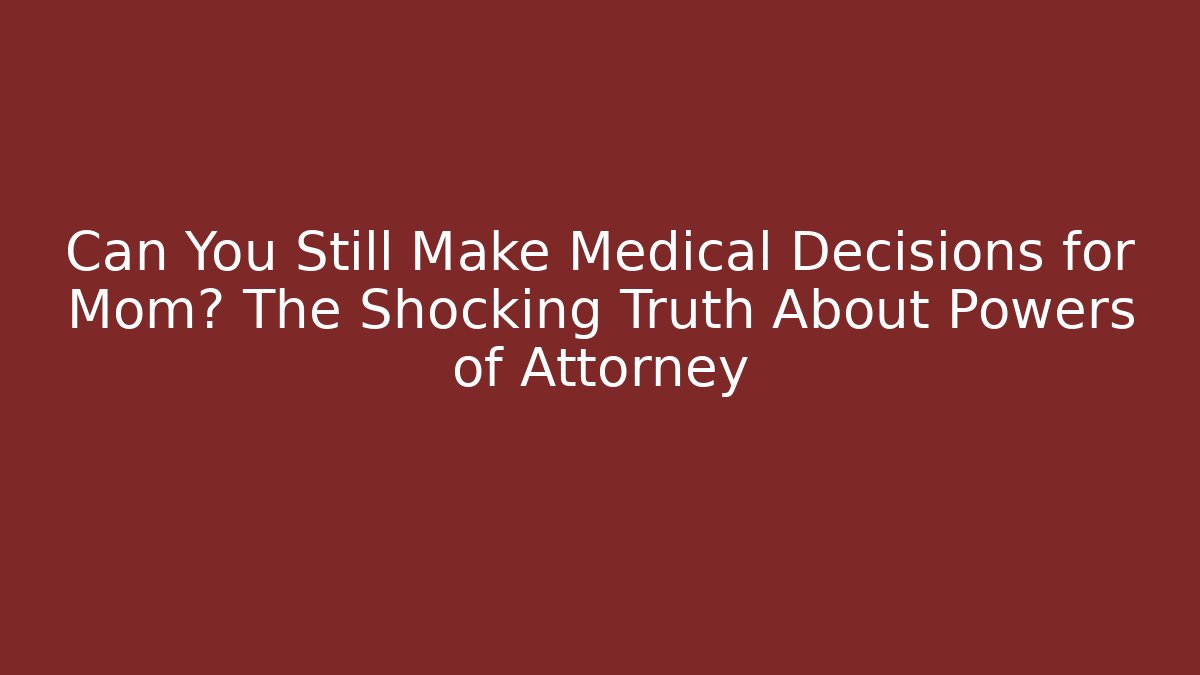 Can You Still Make Medical Decisions for Mom? The Shocking Truth About Powers of Attorney