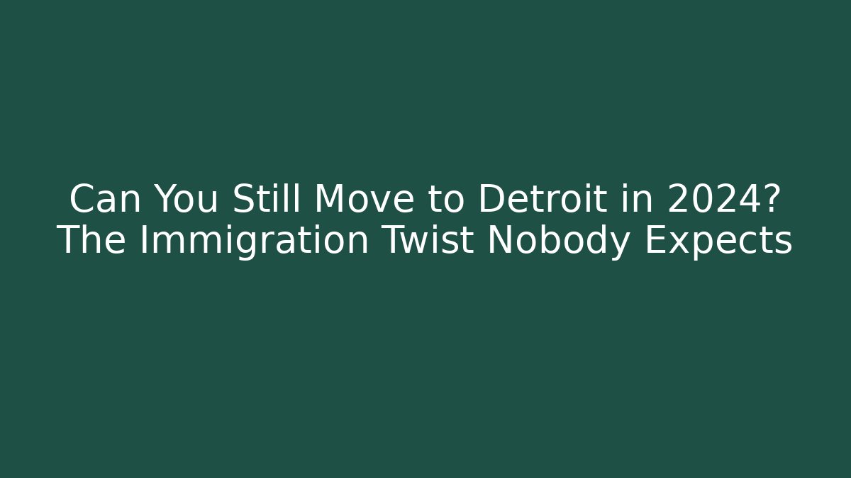 Can You Still Move to Detroit in 2024? The Immigration Twist Nobody Expects