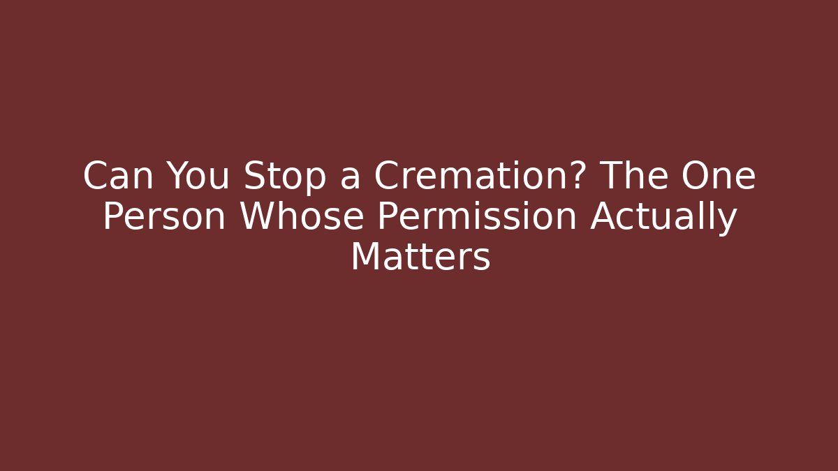 Can You Stop a Cremation? The One Person Whose Permission Actually Matters