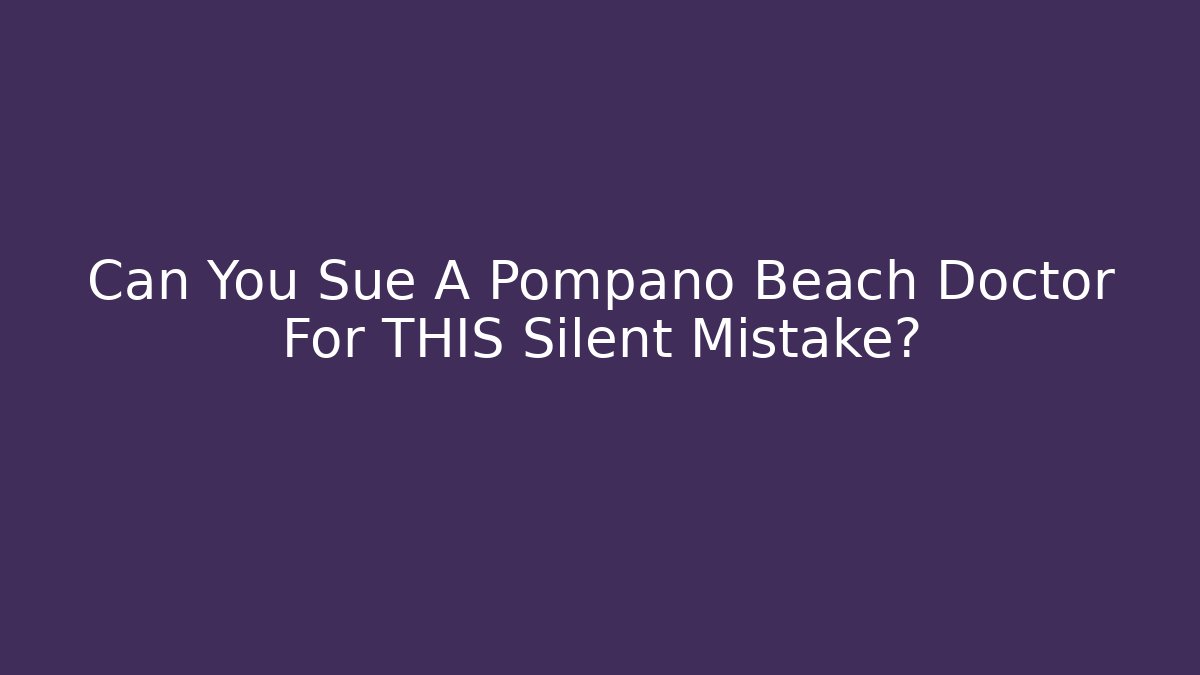 Can You Sue A Pompano Beach Doctor For THIS Silent Mistake?