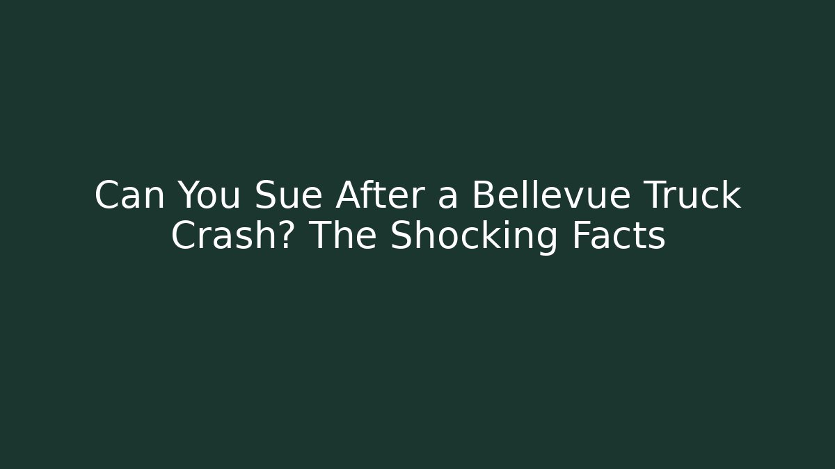 Can You Sue After a Bellevue Truck Crash? The Shocking Facts