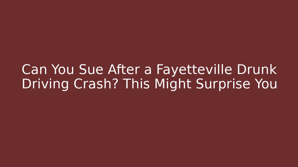 Can You Sue After a Fayetteville Drunk Driving Crash? This Might Surprise You