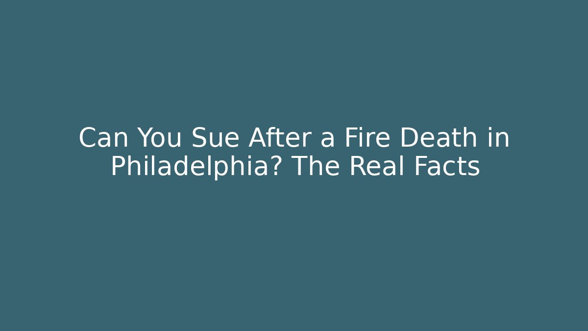 Can You Sue After a Fire Death in Philadelphia? The Real Facts