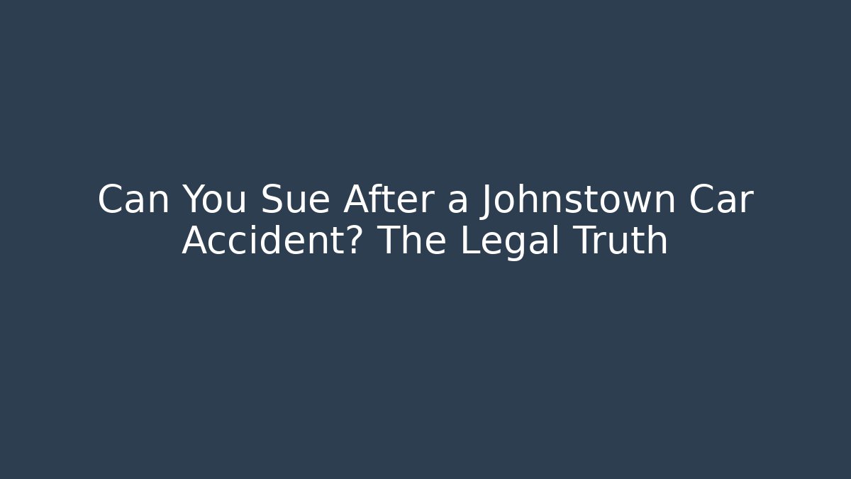 Can You Sue After a Johnstown Car Accident? The Legal Truth