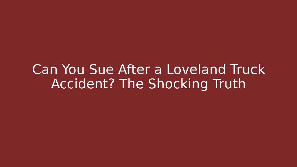Can You Sue After a Loveland Truck Accident? The Shocking Truth
