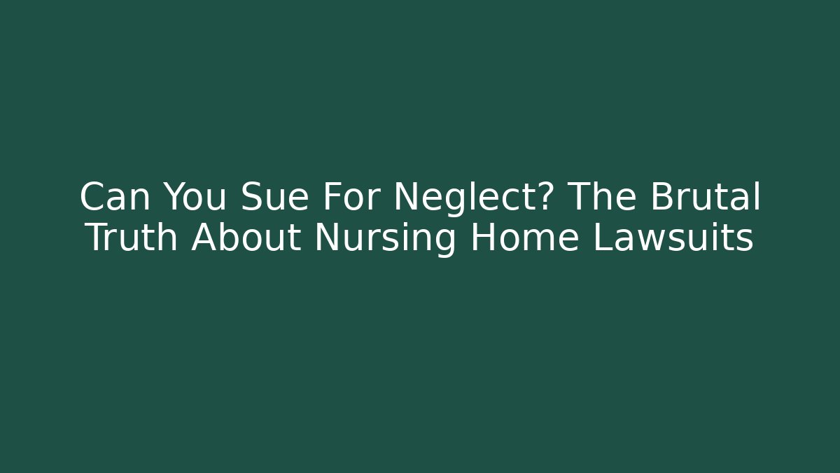 Can You Sue For Neglect? The Brutal Truth About Nursing Home Lawsuits