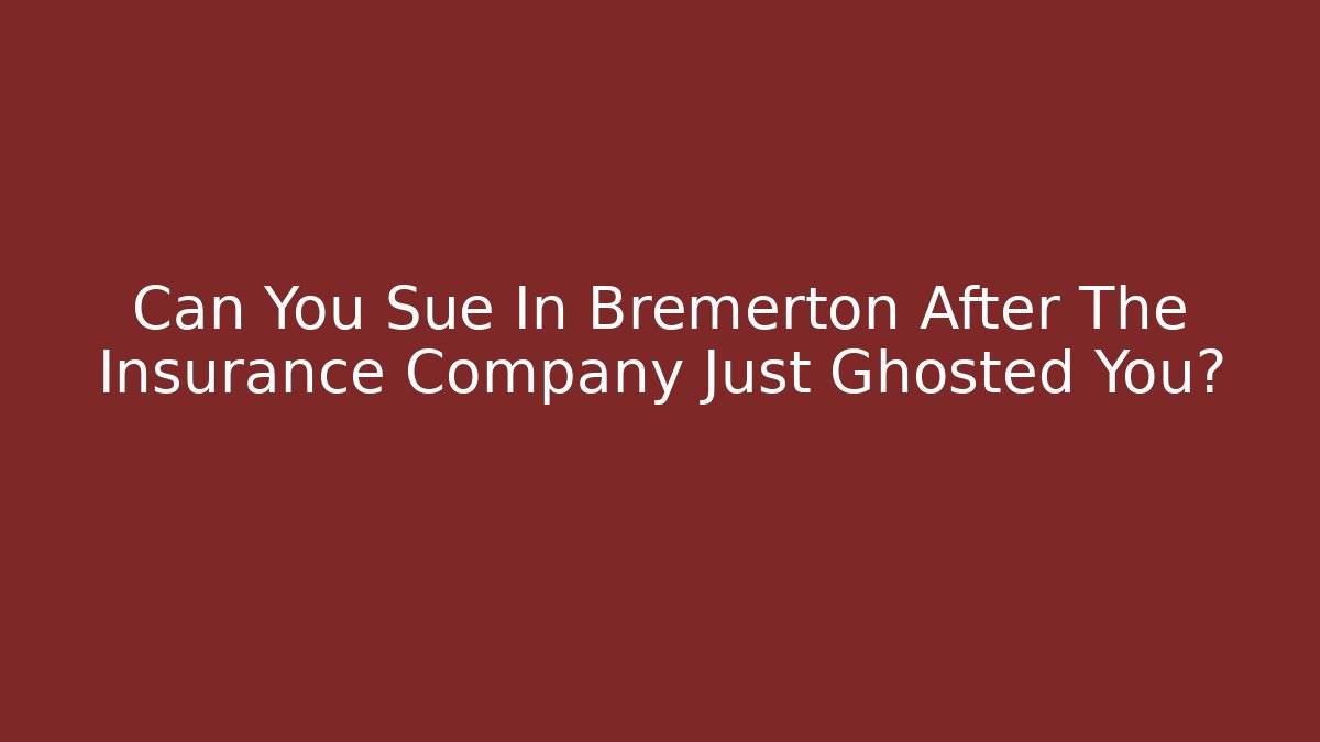 Can You Sue In Bremerton After The Insurance Company Just Ghosted You?