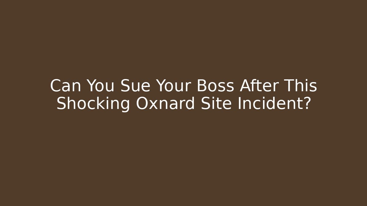 Can You Sue Your Boss After This Shocking Oxnard Site Incident?