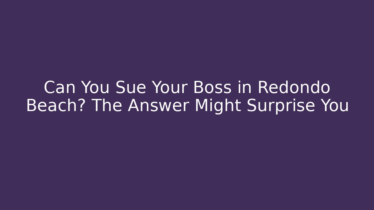 Can You Sue Your Boss in Redondo Beach? The Answer Might Surprise You