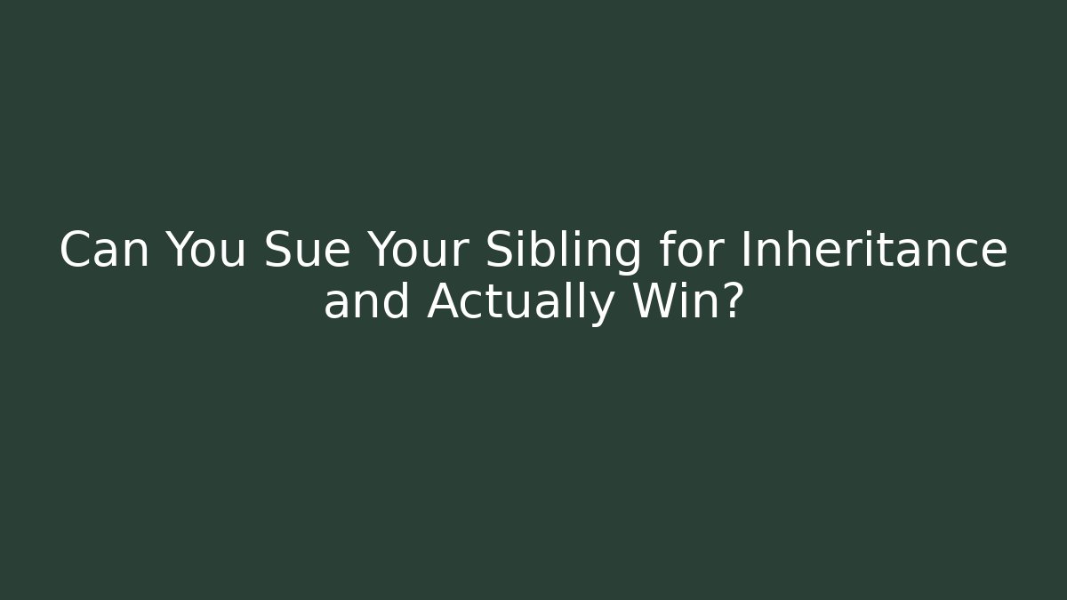Can You Sue Your Sibling for Inheritance and Actually Win?