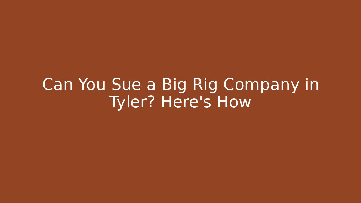 Can You Sue a Big Rig Company in Tyler? Here’s How