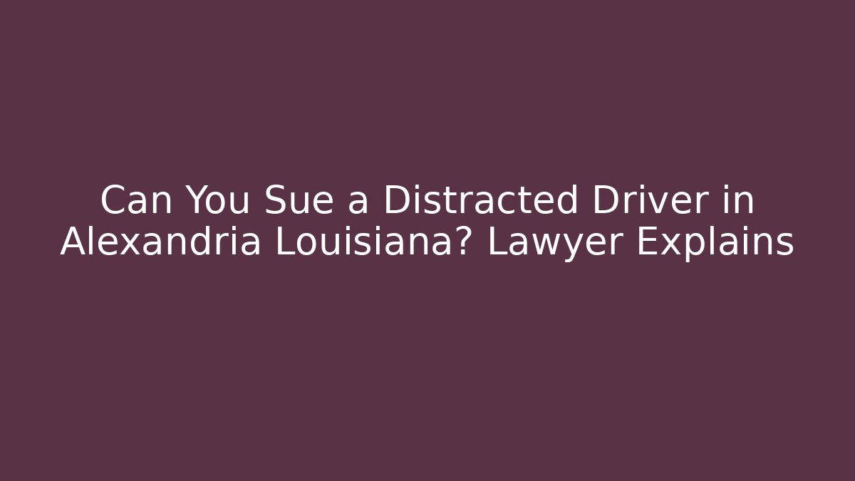 Can You Sue a Distracted Driver in Alexandria Louisiana? Lawyer Explains