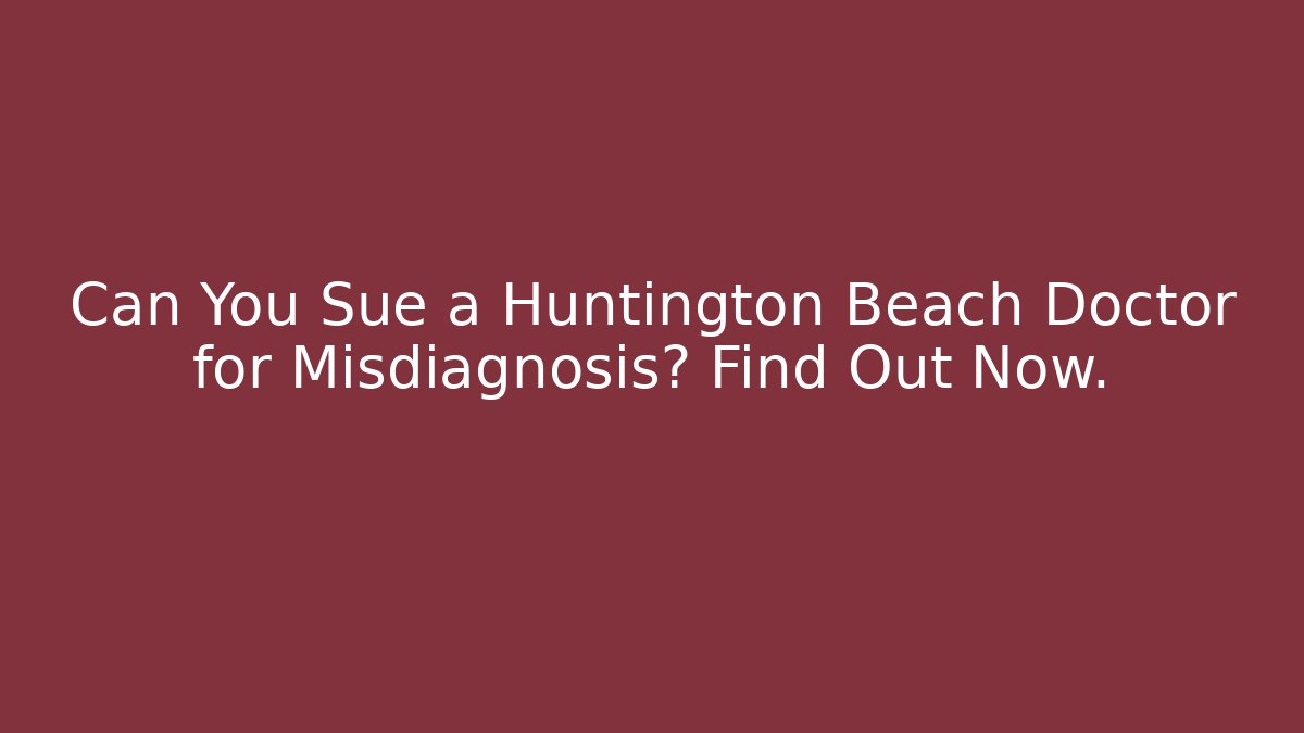 Can You Sue a Huntington Beach Doctor for Misdiagnosis? Find Out Now.
