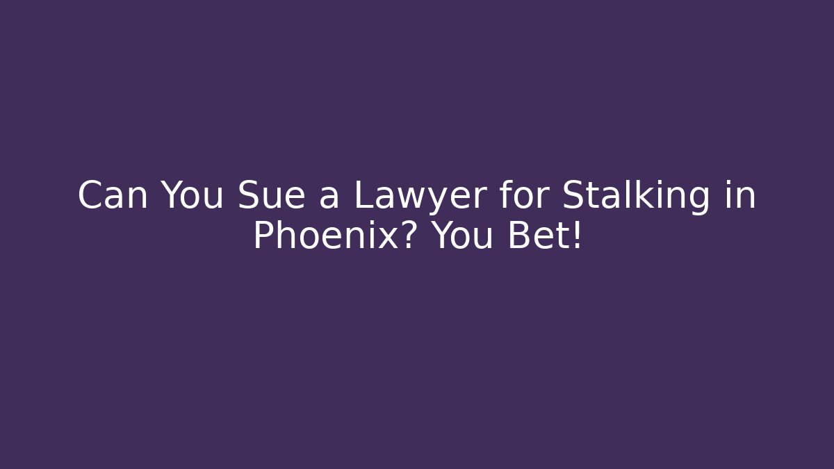 Can You Sue a Lawyer for Stalking in Phoenix? You Bet!