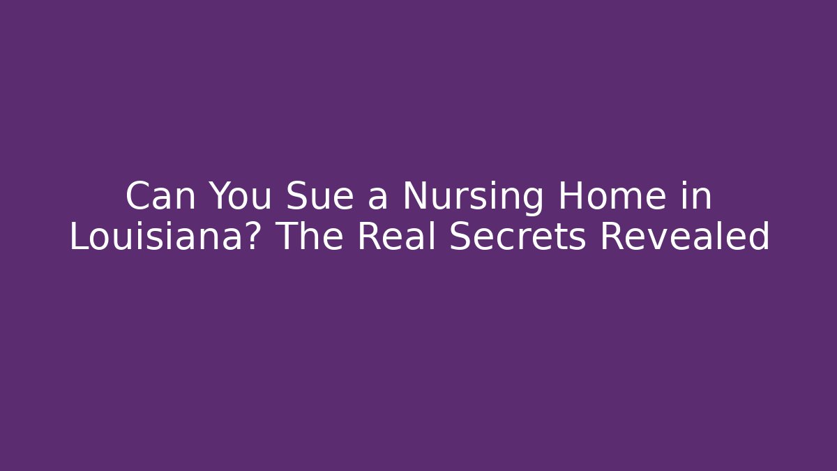 Can You Sue a Nursing Home in Louisiana? The Real Secrets Revealed