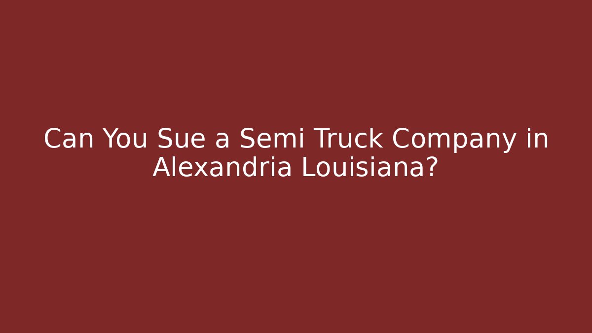 Can You Sue a Semi Truck Company in Alexandria Louisiana?