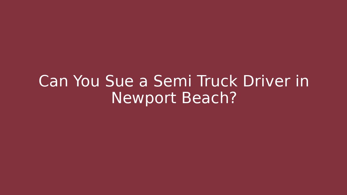 Can You Sue a Semi Truck Driver in Newport Beach?